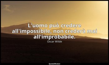 L'uomo può credere all'impossibile, non crederà mai all'improbabile. — Oscar Wilde