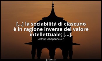 [...] la sociabilità di ciascuno è in ragione inversa del valore intellettuale;  — Arthur Schopenhauer