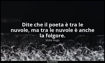 Dite che il poeta è tra le nuvole, ma tra le nuvole è anche la folgore. — Victor Hugo