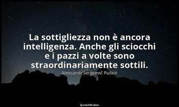 La sottigliezza non è ancora intelligenza. Anche gli sciocchi e i pazzi a volte  — Aleksandr Sergeevič Puškin