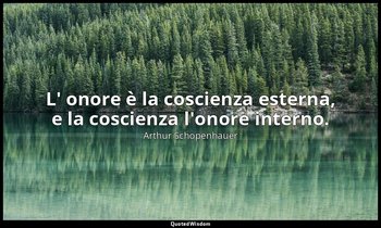 L' onore è la coscienza esterna, e la coscienza l'onore interno. — Arthur Schopenhauer