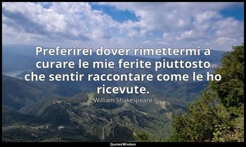 Preferirei dover rimettermi a curare le mie ferite piuttosto che sentir racconta — William Shakespeare