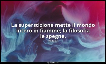 La superstizione mette il mondo intero in fiamme; la filosofia le spegne. — Voltaire