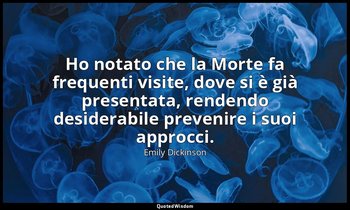 Ho notato che la Morte fa frequenti visite, dove si è già presentata, rendendo d — Emily Dickinson