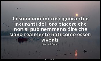 Ci sono uomini così ignoranti e incuranti del loro piacere che non si può nemmen — Samuel Butler