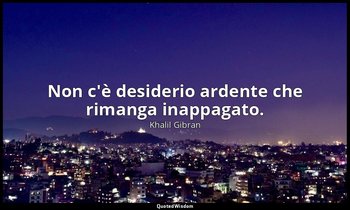 Non c'è desiderio ardente che rimanga inappagato. — Khalil Gibran