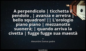 A perpendicolo | ticchetta il pendolo , | avanza e arretra | bello squadron! ||  — Alexandre Dumas padre