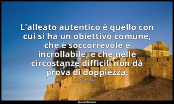L'alleato autentico è quello con cui si ha un obiettivo comune, che è soccorrevo — Chanakya