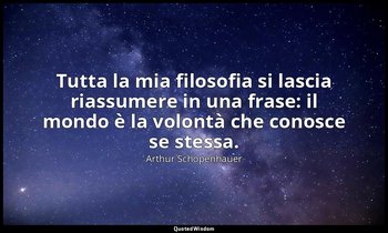 Tutta la mia filosofia si lascia riassumere in una frase: il mondo è la volontà  — Arthur Schopenhauer
