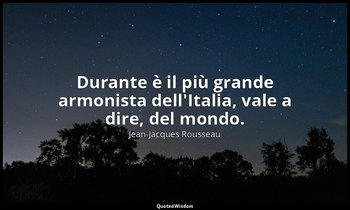 Durante è il più grande armonista dell'Italia, vale a dire, del mondo. — Jean-Jacques Rousseau
