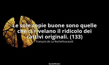 Le sole copie buone sono quelle che ci rivelano il ridicolo dei cattivi original — François de La Rochefoucauld