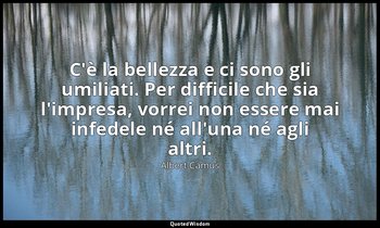 C'è la bellezza e ci sono gli umiliati. Per difficile che sia l'impresa, vorrei  — Albert Camus