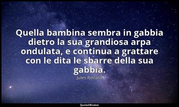 Quella bambina sembra in gabbia dietro la sua grandiosa arpa ondulata, e continu — Jules Renard