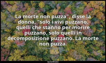 "La morte non puzza", disse la donna, "solo i vivi puzzano, quelli che stanno pe — Charles Bukowski