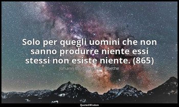 Solo per quegli uomini che non sanno produrre niente essi stessi non esiste nien — Johann Wolfgang von Goethe