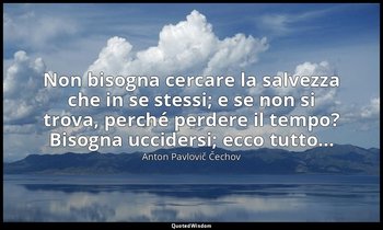 Non bisogna cercare la salvezza che in se stessi; e se non si trova, perché perd — Anton Pavlovič Čechov