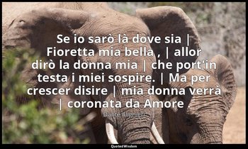 Se io sarò là dove sia | Fioretta mia bella , | allor dirò la donna mia | che po — Dante Alighieri