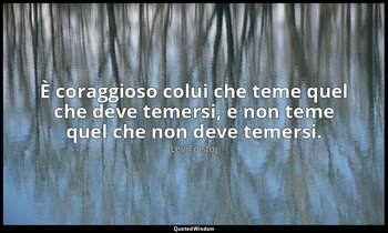 È coraggioso colui che teme quel che deve temersi, e non teme quel che non deve  — Lev Tolstoj