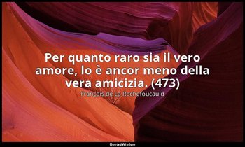 Per quanto raro sia il vero amore, lo è ancor meno della vera amicizia. (473) — François de La Rochefoucauld