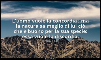 L'uomo vuole la concordia ; ma la natura sa meglio di lui ciò che è buono per la — Immanuel Kant