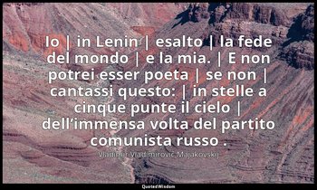 Io | in Lenin | esalto | la fede del mondo | e la mia. | E non potrei esser poet — Vladimir Vladimirovič Majakovskij