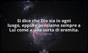 Si dice che Dio sia in ogni luogo, eppure pensiamo sempre a Lui come a una sorta — Emily Dickinson