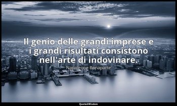 Il genio delle grandi imprese e i grandi risultati consistono nell'arte di indov — Napoleone Bonaparte