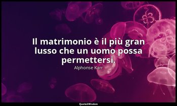 Il matrimonio è il più gran lusso che un uomo possa permettersi. — Alphonse Karr
