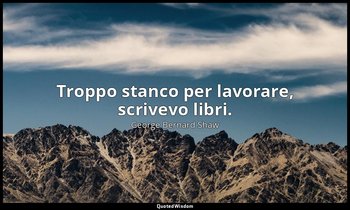 Troppo stanco per lavorare, scrivevo libri. — George Bernard Shaw