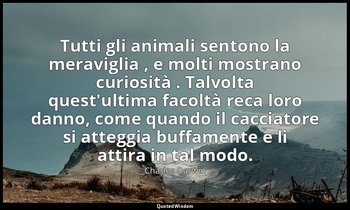 Tutti gli animali sentono la meraviglia , e molti mostrano curiosità . Talvolta  — Charles Darwin