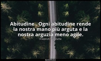 Abitudine . Ogni abitudine rende la nostra mano più arguta e la nostra arguzia m — Friedrich Nietzsche