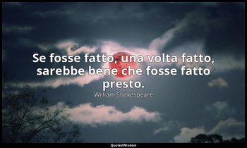 Se fosse fatto, una volta fatto, sarebbe bene che fosse fatto presto. — William Shakespeare