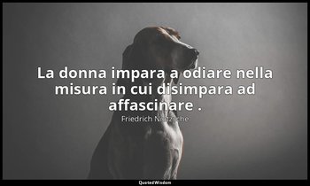 La donna impara a odiare nella misura in cui disimpara ad affascinare . (84; 200 — Friedrich Nietzsche