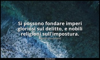 Si possono fondare imperi gloriosi sul delitto, e nobili religioni sull'impostur — Charles Baudelaire