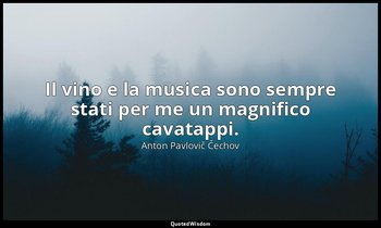 Il vino e la musica sono sempre stati per me un magnifico cavatappi. — Anton Pavlovič Čechov