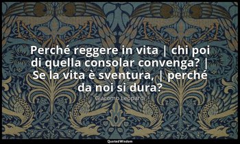 Perché reggere in vita | chi poi di quella consolar convenga? | Se la vita è sve — Giacomo Leopardi