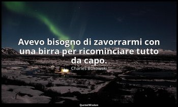 Avevo bisogno di zavorrarmi con una birra per ricominciare tutto da capo. — Charles Bukowski