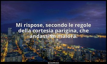 Mi rispose, secondo le regole della cortesia parigina, che andassi in malora. — Albert Camus