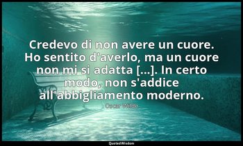 Credevo di non avere un cuore. Ho sentito d'averlo, ma un cuore non mi si adatta — Oscar Wilde