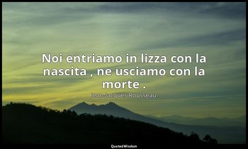 Noi entriamo in lizza con la nascita , ne usciamo con la morte . — Jean-Jacques Rousseau