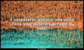 È necessario, almeno una volta nella vita, dubitare di tutte le cose. — Cartesio