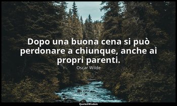 Dopo una buona cena si può perdonare a chiunque, anche ai propri parenti. — Oscar Wilde