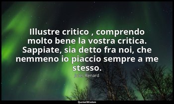 Illustre critico , comprendo molto bene la vostra critica. Sappiate, sia detto f — Jules Renard