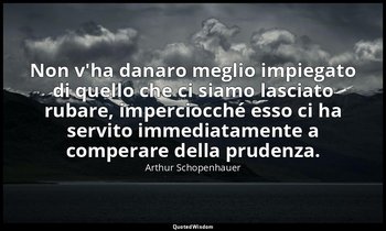 Non v'ha danaro meglio impiegato di quello che ci siamo lasciato rubare, imperci — Arthur Schopenhauer