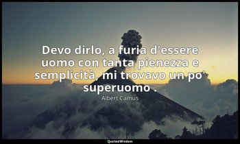 Devo dirlo, a furia d'essere uomo con tanta pienezza e semplicità, mi trovavo un — Albert Camus