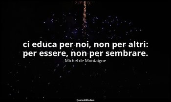 ci educa per noi, non per altri: per essere, non per sembrare. — Michel de Montaigne