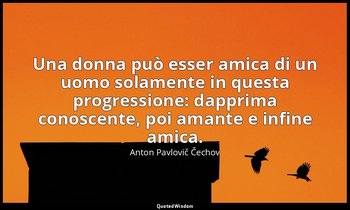 Una donna può esser amica di un uomo solamente in questa progressione: dapprima  — Anton Pavlovič Čechov