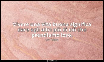 Vivere una vita buona significa dare agli altri più di ciò che prendiamo loro. — Lev Tolstoj