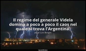 Il regime del generale Videla domina a poco a poco il caos nel quale si trova l' — Jorge Luis Borges