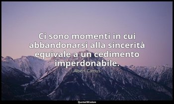 Ci sono momenti in cui abbandonarsi alla sincerità equivale a un cedimento imper — Albert Camus